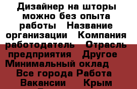 Дизайнер на шторы-можно без опыта работы › Название организации ­ Компания-работодатель › Отрасль предприятия ­ Другое › Минимальный оклад ­ 1 - Все города Работа » Вакансии   . Крым,Бахчисарай